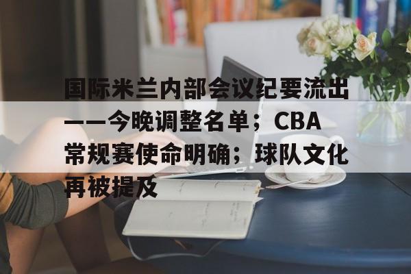 关于国际米兰内部会议纪要流出——今晚调整名单；CBA常规赛使命明确；球队文化再被提及的信息