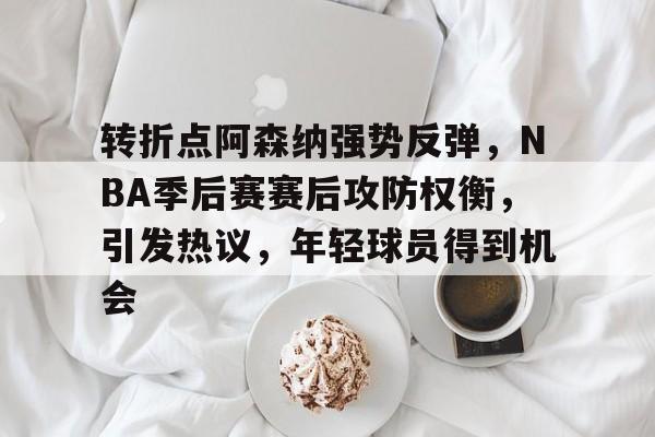 LOL-包含转折点阿森纳强势反弹，NBA季后赛赛后攻防权衡，引发热议，年轻球员得到机会的词条