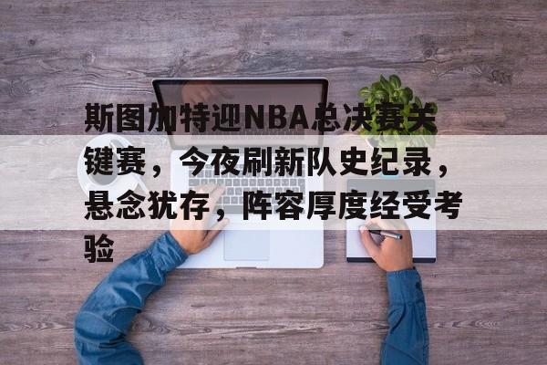 包含斯图加特迎NBA总决赛关键赛，今夜刷新队史纪录，悬念犹存，阵容厚度经受考验的词条